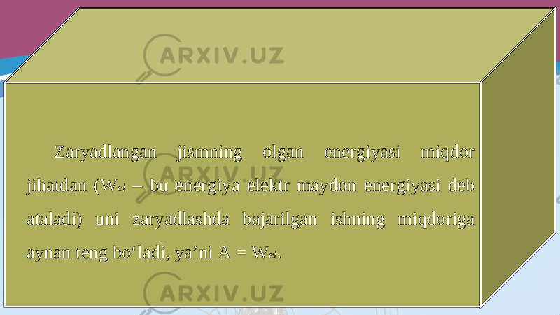 Zaryadlangan jismning olgan energiyasi miqdor jihatdan (W el – bu energiya elektr maydon energiyasi deb ataladi) uni zaryadlashda bajarilgan ishning miqdoriga aynan teng bo‘ladi, ya’ni A = W el . 