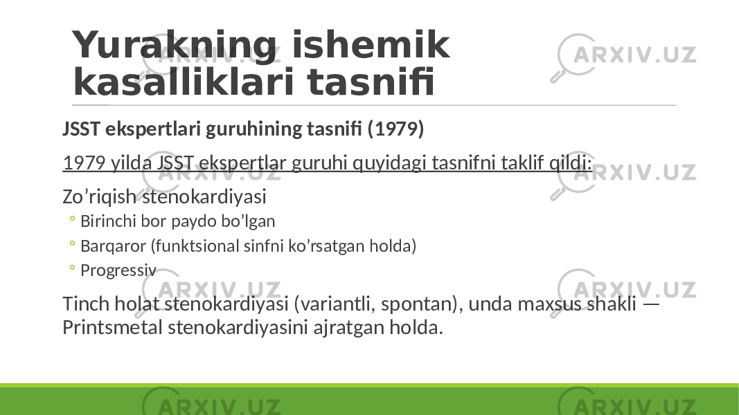 Yurakning ishemik kasalliklari tasnifi JSST ekspertlari guruhining tasnifi (1979) 1979 yilda JSST ekspertlar guruhi quyidagi tasnifni taklif qildi: Zo’riqish stenokardiyasi ◦ Birinchi bor paydo bo’lgan ◦ Barqaror (funktsional sinfni ko’rsatgan holda) ◦ Progressiv Tinch holat stenokardiyasi (variantli, spontan), unda maxsus shakli — Printsmetal stenokardiyasini ajratgan holda. 