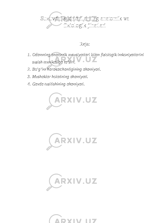 Suzuvchi sportchilarning anatomik va fiziologik jihatlari Reja: 1. Odamning anatomik xususiyatlari bilan fiziologik imkoniyatlarini suzish texnikasiga ta’siri. 2. Bo’g’im harakatchanligining ahamiyati. 3. Mushaklar holatining ahamiyati. 4. Gavda tuzilishining ahamiyati. 