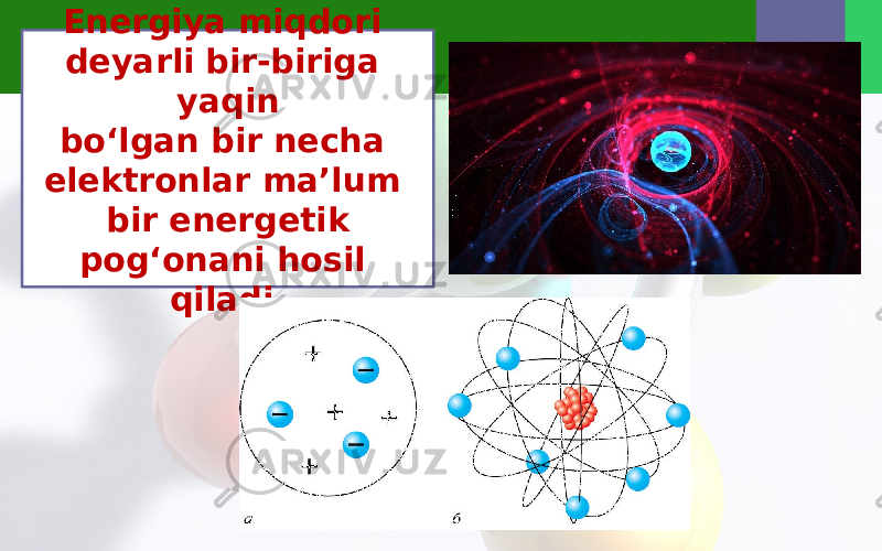 Energiya miqdori deyarli bir-biriga yaqin bo‘lgan bir necha elektronlar ma’lum bir energetik pog‘onani hosil qiladi. 
