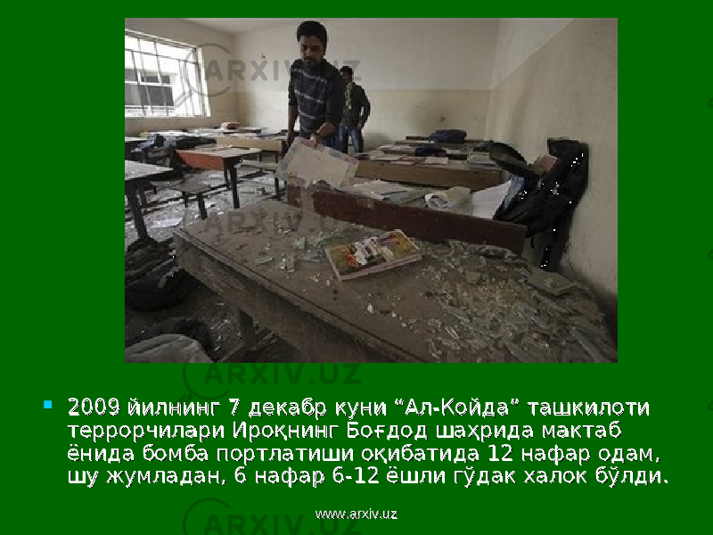  2009 йилнинг 7 декабр куни “Ал-Койда” ташкилоти 2009 йилнинг 7 декабр куни “Ал-Койда” ташкилоти террорчилари Ироқнинг Боғдод шаҳрида мактаб террорчилари Ироқнинг Боғдод шаҳрида мактаб ёнида бомба портлатиши оқибатида 12 нафар одам, ёнида бомба портлатиши оқибатида 12 нафар одам, шу жумладан, 6 нафар 6-12 ёшли гўдак халок бўлди.шу жумладан, 6 нафар 6-12 ёшли гўдак халок бўлди. www.arxiv.uzwww.arxiv.uz 