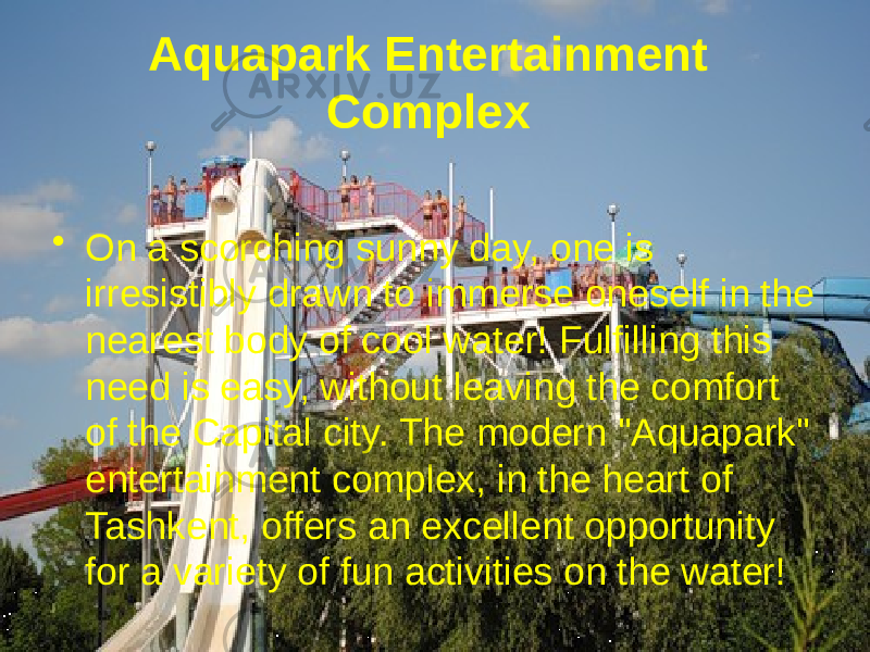 Aquapark Entertainment Complex  • On a scorching sunny day, one is irresistibly drawn to immerse oneself in the nearest body of cool water! Fulfilling this need is easy, without leaving the comfort of the Capital city. The modern &#34;Aquapark&#34; entertainment complex, in the heart of Tashkent, offers an excellent opportunity for a variety of fun activities on the water!  