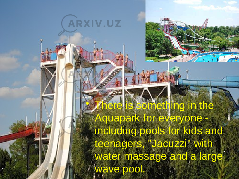 • There is something in the Aquapark for everyone - including pools for kids and teenagers, &#34;Jacuzzi&#34; with water massage and a large wave pool.  