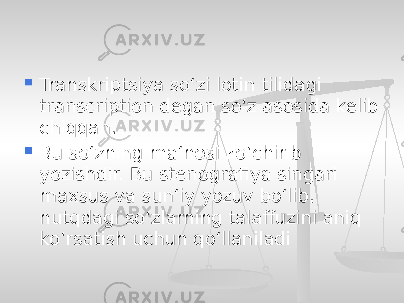 Transkriptsiya so‘zi lotin tilidagi transcription degan so‘z asosida kelib chiqqan.  Bu so‘zning ma‘nosi ko‘chirib yozishdir. Bu stenografiya singari maxsus va sun‘iy yozuv bo‘lib, nutqdagi so‘zlarning talaffuzini aniq ko‘rsatish uchun qo‘llaniladi 