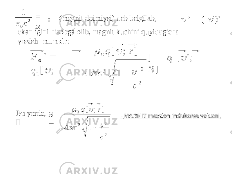 0 2 0 1    с (magnit doimiysi) deb belgilab,  2  (   &#39; ) 2 ekanligini hisobga olib, magnit kuchini quyidagicha yozish mumkin: 1 c 2  2 0 q [  ; r ] ]  q [  &#39; ; B ] 4  r 3 1 F m &#39;  q 1 [  ; 3 c 2v 2B  4  r 1  0 q [  ; r ] Bu yerda,  - MAGNIT maydon induksiya vektori. 