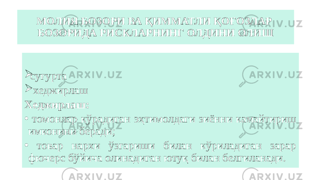 МОЛИЯ БОЗОРИ ВА ҚИММАТЛИ ҚОҒОЗЛАР БОЗОРИДА РИСКЛАРНИНГ ОЛДИНИ ОЛИШ  суғурта  хеджирлаш Хеджирлаш: • томонлар кўрадиган эҳтимолдаги зиённи камайтириш имконини беради; • товар нархи ўзгариши билан кўриладиган зарар фючерс бўйича олинадиган ютуқ билан белгиланади. 