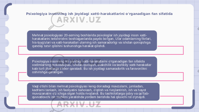 Psixologiya insonning ish joyidagi xatti-harakatlarini o&#39;rganadigan fan sifatida Mehnat psixologiyasi 20-asrning boshlarida psixologlar ish joyidagi inson xatti- harakatlarini tekshirishni boshlaganlarida paydo bo&#39;lgan. Ular odamlarning fikrlari, his-tuyg&#39;ulari va xatti-harakatlari ularning ish samaradorligi va ishdan qoniqishiga qanday ta&#39;sir qilishini tushunishga harakat qilishdi. Psixologiya insonning ish joyidagi xatti-harakatlarini o&#39;rganadigan fan sifatida xodimlarning motivatsiyasi, ishdan qoniqish, etakchilik va tashkiliy xatti-harakatlar kabi turli jihatlarga e&#39;tibor qaratadi. Bu ish joyidagi samaradorlik va farovonlikni oshirishga qaratilgan. Vaqt o&#39;tishi bilan mehnat psixologiyasi keng doiradagi mavzularni, jumladan, kadrlarni tanlash, ish faoliyatini baholash, o&#39;qitish va rivojlantirish, ish va hayot muvozanatini o&#39;z ichiga olgan holda rivojlandi. Bu tashkilotlarga ijobiy va qo&#39;llab- quvvatlovchi ish muhitini yaratishda yordam berishda hal qiluvchi rol o&#39;ynaydi. 