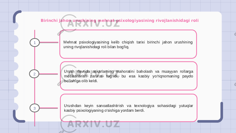 Birinchi jahon urushining mehnat psixologiyasining rivojlanishidagi roli Mehnat psixologiyasining kelib chiqish tarixi birinchi jahon urushining uning rivojlanishidagi roli bilan bog&#39;liq. Urush davrida askarlarning mahoratini baholash va muayyan rollarga moslashtirish zarurati tug&#39;ildi, bu esa kasbiy yo&#39;riqnomaning paydo bo&#39;lishiga olib keldi. Urushdan keyin sanoatlashtirish va texnologiya sohasidagi yutuqlar kasbiy psixologiyaning o&#39;sishiga yordam berdi.1 2 3 