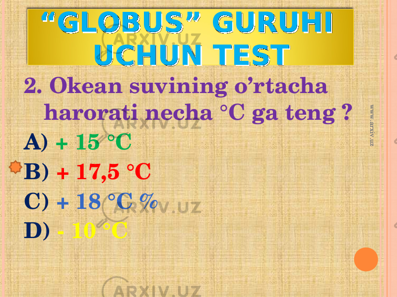 ““ GLOBUS” GURUHI GLOBUS” GURUHI UCHUN TESTUCHUN TEST 2. Okean suvining o’rtacha harorati necha °C ga teng ? A) + 15 °C B) + 17,5 °C C) + 18 °C % D) - 10 °Cwww.arxiv.uz 