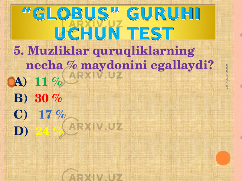 ““ GLOBUS” GURUHI GLOBUS” GURUHI UCHUN TESTUCHUN TEST 5. Muzliklar quruqliklarning necha % maydonini egallaydi? A) 11 % B) 30 % C) 17 % D) 24 %www.arxiv.uz 