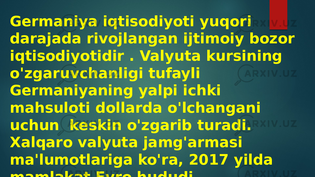 Germaniya iqtisodiyoti yuqori darajada rivojlangan ijtimoiy bozor iqtisodiyotidir . Valyuta kursining o&#39;zgaruvchanligi tufayli Germaniyaning yalpi ichki mahsuloti dollarda o&#39;lchangani uchun keskin o&#39;zgarib turadi. Xalqaro valyuta jamg&#39;armasi ma&#39;lumotlariga ko&#39;ra, 2017 yilda mamlakat Evro hududi iqtisodiyotining 28 foizini tashkil etdi . 