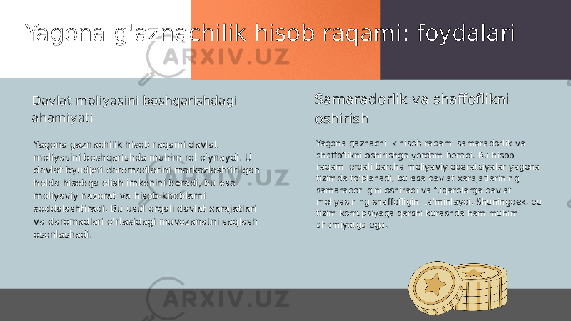 Yagona g&#39;aznachilik hisob raqami: foydalari Yagona gaznachilik hisob raqami davlat moliyasini boshqarishda muhim rol o&#39;ynaydi. U davlat byudjeti daromadlarini markazlashtirilgan holda hisobga olish imkonini beradi, bu esa moliyaviy nazorat va hisob-kitoblarni soddalashtiradi. Bu usul orqali davlat xarajatlari va daromadlari o&#39;rtasidagi muvozanatni saqlash osonlashadi. Yagona gaznachilik hisob raqami samaradorlik va shaffoflikni oshirishga yordam beradi. Bu hisob raqami orqali barcha moliyaviy operatsiyalar yagona tizimda to&#39;planadi, bu esa davlat xarajatlarining samaradorligini oshiradi va fuqarolarga davlat moliyasining shaffofligini ta&#39;minlaydi. Shuningdek, bu tizim korrupsiyaga qarshi kurashda ham muhim ahamiyatga ega.Davlat moliyasini boshqarishdagi ahamiyati Samaradorlik va shaffoflikni oshirish 