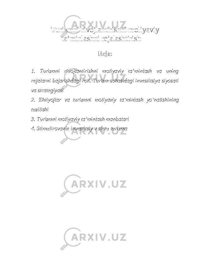 Turizmni rivojlantirishni moliyaviy ta’minlashni rejalashtirish Reja: 1. Turizmni rivojlantirishni moliyaviy ta’minlash va uning rejalarni bajarishdagi roli. Turizm sohasidagi investitsiya siyosati va strategiyasi 2. Ehtiyojlar va turizmni moliyaviy ta’minlash yo ‘ nalishining tuzilishi 3. Turizmni moliyaviy ta’minlash manbalari 4. Stimulirovanie investitsiy v sferu turizma 