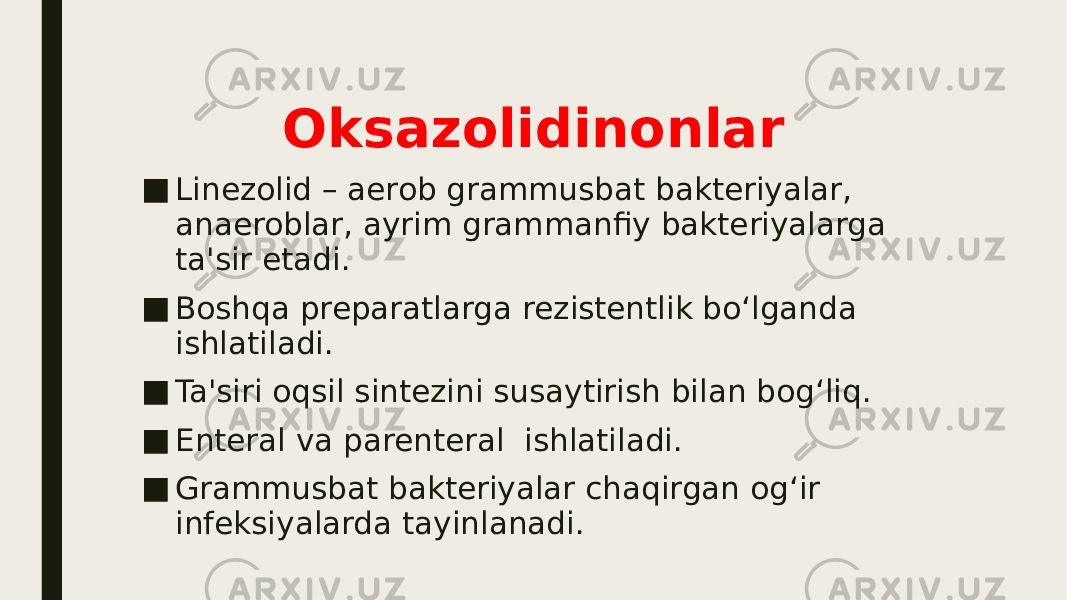 Oksazolidinonlar ■ Linezolid – aerob grammusbat bakteriyalar, anaeroblar, ayrim grammanfiy bakteriyalarga ta&#39;sir etadi. ■ Boshqa preparatlarga rezistentlik bo‘lganda ishlatiladi. ■ Ta&#39;siri oqsil sintezini susaytirish bilan bog‘liq. ■ Enteral va parenteral ishlatiladi. ■ Grammusbat bakteriyalar chaqirgan og‘ir infeksiyalarda tayinlanadi. 