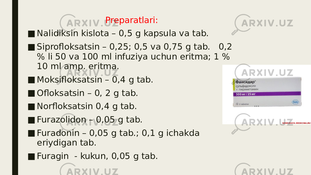 Preparatlari: ■ Nalidiksin kislota – 0,5 g kapsula va tab. ■ Siprofloksatsin – 0,25; 0,5 va 0,75 g tab. 0,2 % li 50 va 100 ml infuziya uchun eritma; 1 % 10 ml amp. eritma. ■ Moksifloksatsin – 0,4 g tab. ■ Ofloksatsin – 0, 2 g tab. ■ Norfloksatsin 0,4 g tab. ■ Furazolidon – 0,05 g tab. ■ Furadonin – 0,05 g tab.; 0,1 g ichakda eriydigan tab. ■ Furagin - kukun, 0,05 g tab. 