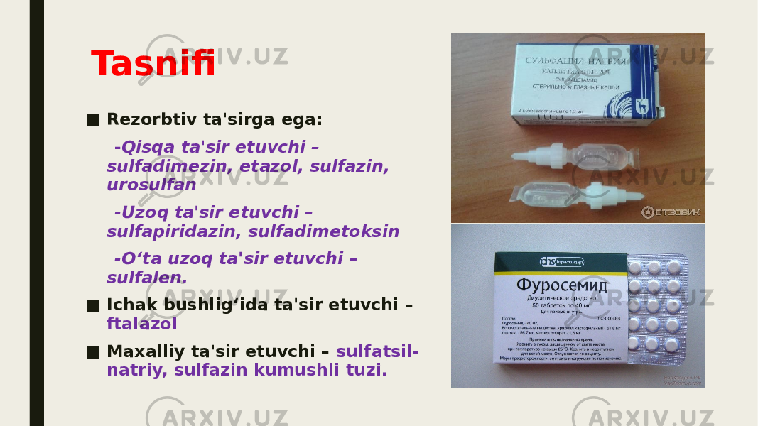 Tasnifi ■ Rezorbtiv ta&#39;sirga ega: - Qisqa ta&#39;sir etuvchi – sulfadimezin, etazol, sulfazin, urosulfan -Uzoq ta&#39;sir etuvchi – sulfapiridazin, sulfadimetoksin -O‘ta uzoq ta&#39;sir etuvchi – sulfalen. ■ Ichak bushlig‘ida ta&#39;sir etuvchi – ftalazol ■ Maxalliy ta&#39;sir etuvchi – sulfatsil- natriy, sulfazin kumushli tuzi. 