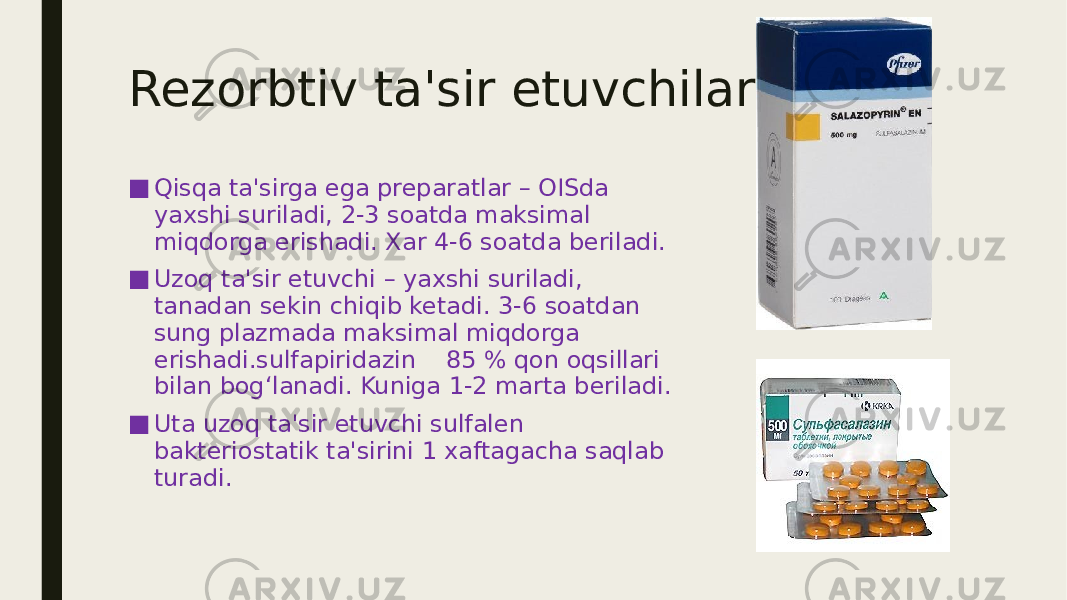 Rezorbtiv ta&#39;sir etuvchilar ■ Qisqa ta&#39;sirga ega preparatlar – OISda yaxshi suriladi, 2-3 soatda maksimal miqdorga erishadi. Xar 4-6 soatda beriladi. ■ Uzoq ta&#39;sir etuvchi – yaxshi suriladi, tanadan sekin chiqib ketadi. 3-6 soatdan sung plazmada maksimal miqdorga erishadi.sulfapiridazin 85 % qon oqsillari bilan bog‘lanadi. Kuniga 1-2 marta beriladi. ■ Uta uzoq ta&#39;sir etuvchi sulfalen bakteriostatik ta&#39;sirini 1 xaftagacha saqlab turadi. 