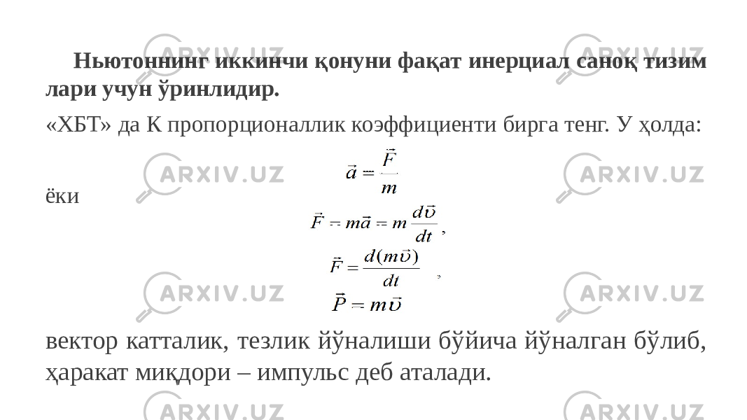 Ньютоннинг иккинчи қонуни фақат инерциал саноқ тизим лари учун ўринлидир. «ХБТ» да К пропорционаллик коэффициенти бирга тенг. У ҳолда: ёки вектор катталик, тезлик йўналиши бўйича йўналган бўлиб, ҳаракат миқдори – импульс деб аталади. 