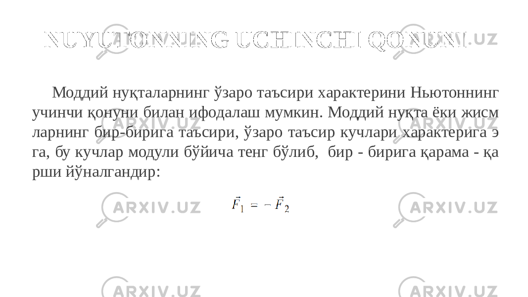 NUYUTONNING UCHINCHI QONUNI Моддий нуқталарнинг ўзаро таъсири характерини Ньютоннинг учинчи қонуни билан ифодалаш мумкин. Моддий нуқта ёки жисм ларнинг бир-бирига таъсири, ўзаро таъсир кучлари характерига э га, бу кучлар модули бўйича тенг бўлиб, бир - бирига қарама - қа рши йўналгандир: 