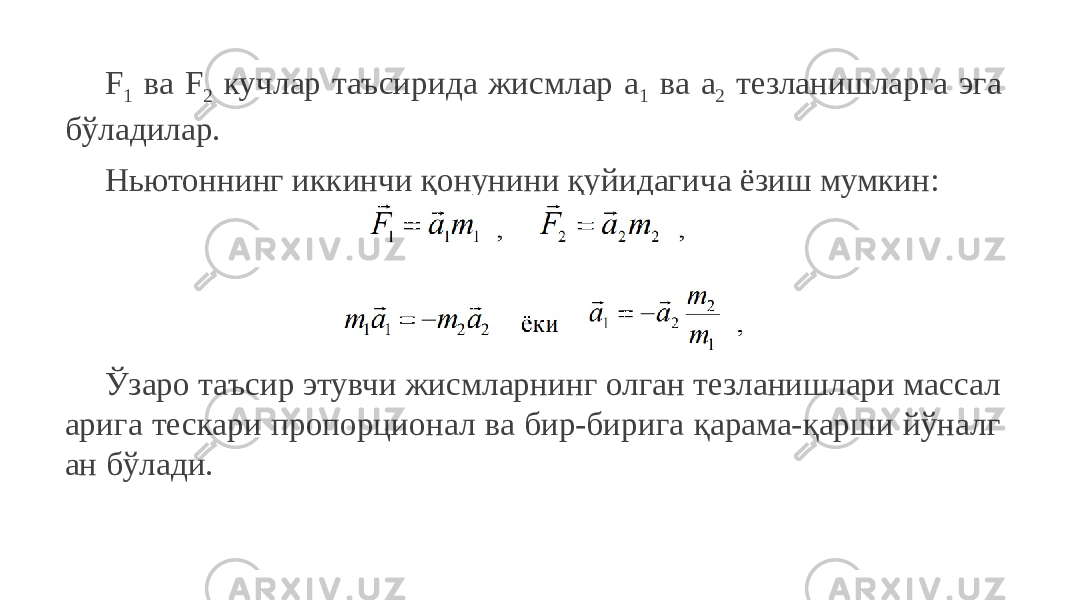F 1 ва F 2 кучлар таъсирида жисмлар a 1 ва a 2 тезланишларга эга бўладилар. Ньютоннинг иккинчи қонунини қуйидагича ёзиш мумкин: Ўзаро таъсир этувчи жисмларнинг олган тезланишлари массал арига тескари пропорционал ва бир-бирига қарама-қарши йўналг ан бўлади. 
