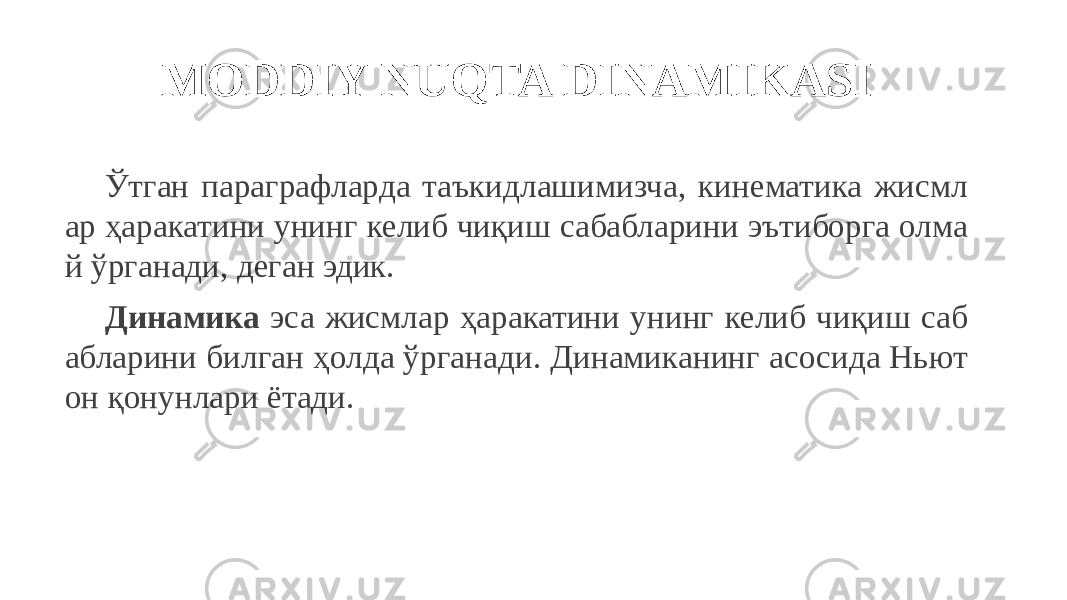 MODDIY NUQTA DINAMIKASI Ўтган параграфларда таъкидлашимизча, кинематика жисмл ар ҳаракатини унинг келиб чиқиш сабабларини эътиборга олма й ўрганади, деган эдик. Динамика эса жисмлар ҳаракатини унинг келиб чиқиш саб абларини билган ҳолда ўрганади. Динамиканинг асосида Ньют он қонунлари ётади. 