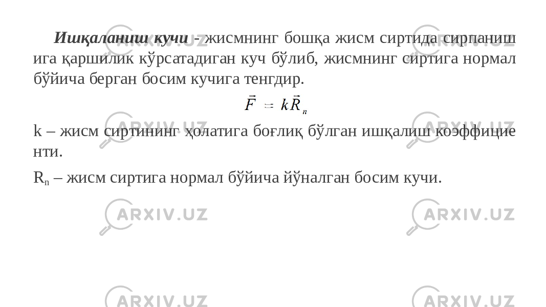 Ишқаланиш кучи - жисмнинг бошқа жисм сиртида сирпаниш ига қаршилик кўрсатадиган куч бўлиб, жисмнинг сиртига нормал бўйича берган босим кучига тенгдир. k – жисм сиртининг ҳолатига боғлиқ бўлган ишқалиш коэффицие нти. R n – жисм сиртига нормал бўйича йўналган босим кучи. 