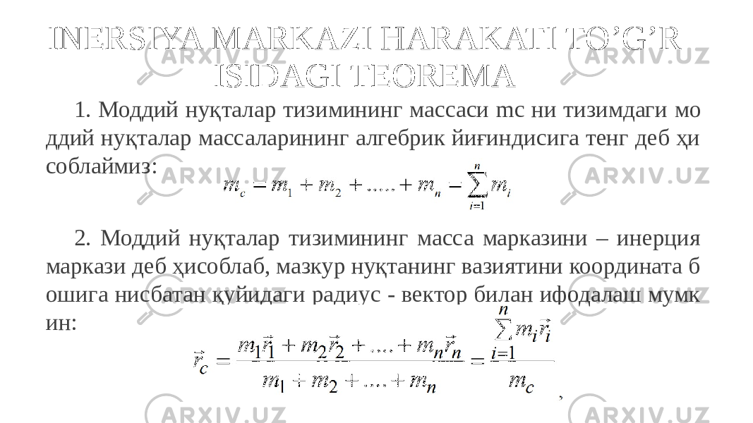 INERSIYA MARKAZI HARAKATI TO’G’R ISIDAGI TEOREMA 1. Моддий нуқталар тизимининг массаси mс ни тизимдаги мо ддий нуқталар массаларининг алгебрик йиғиндисига тенг деб ҳи соблаймиз: 2. Моддий нуқталар тизимининг масса марказини – инерция маркази деб ҳисоблаб, мазкур нуқтанинг вазиятини координата б ошига нисбатан қуйидаги радиус - вектор билан ифодалаш мумк ин: 