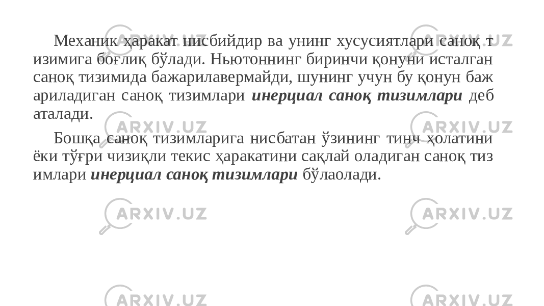 Механик ҳаракат нисбийдир ва унинг хусусиятлари саноқ т изимига боғлиқ бўлади. Ньютоннинг биринчи қонуни исталган саноқ тизимида бажарилавермайди, шунинг учун бу қонун баж ариладиган саноқ тизимлари инерциал саноқ тизимлари деб аталади. Бошқа саноқ тизимларига нисбатан ўзининг тинч ҳолатини ёки тўғри чизиқли текис ҳаракатини сақлай оладиган саноқ тиз имлари инерциал саноқ тизимлари бўлаолади. 