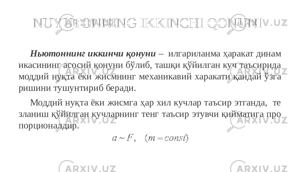 NUYUTONNING IKKINCHI QONUNI Ньютоннинг иккинчи қонуни – илгариланма ҳаракат динам икасининг асосий қонуни бўлиб, ташқи қўйилган куч таъсирида моддий нуқта ёки жисмнинг механикавий харакати қандай ўзга ришини тушунтириб беради. Моддий нуқта ёки жисмга ҳар хил кучлар таъсир этганда, те зланиш қўйилган кучларнинг тенг таъсир этувчи қийматига про порционалдир. (1) 