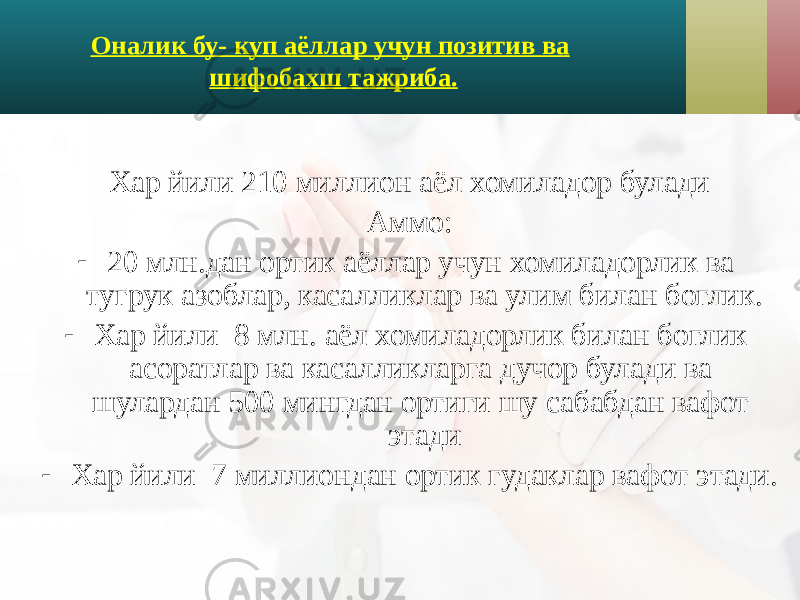 Оналик бу- куп аёллар учун позитив ва шифобахш тажриба. Хар йили 210 миллион аёл хомиладор булади Аммо: - 20 млн.дан ортик аёллар учун хомиладорлик ва тугрук азоблар, касалликлар ва улим билан боглик. - Хар йили 8 млн. аёл хомиладорлик билан боглик асоратлар ва касалликларга дучор булади ва шулардан 500 мингдан ортиги шу сабабдан вафот этади - Хар йили 7 миллиондан ортик гудаклар вафот этади. 