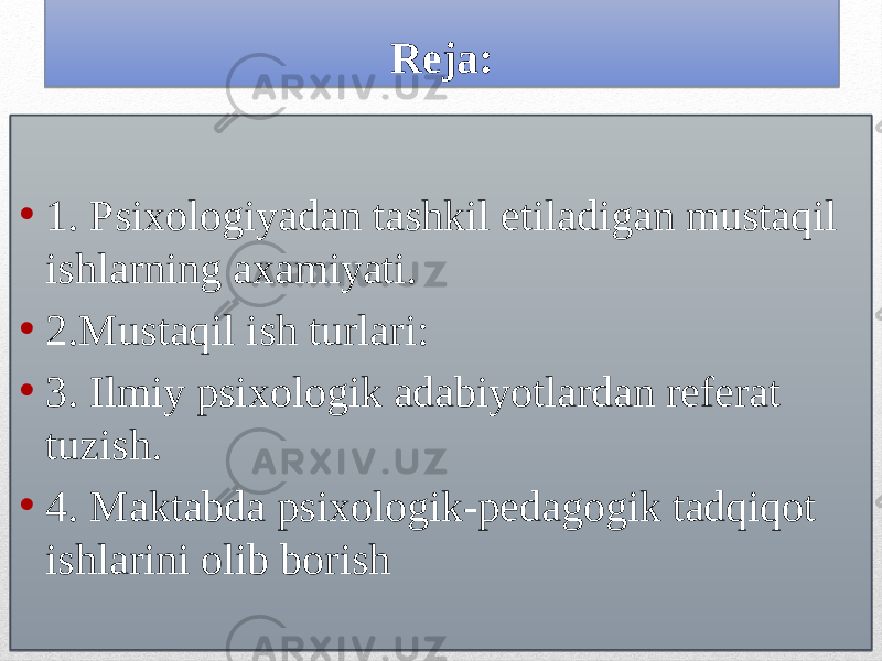 Reja: • 1. Psixologiyadan tashkil etiladigan mustaqil ishlarning axamiyati. • 2.Mustaqil ish turlari: • 3. Ilmiy psixologik adabiyotlardan referat tuzish. • 4. Maktabda psixologik-pedagogik tadqiqot ishlarini olib borish15 0B 01 0102030405 060510090C 01 1702181405 01 1A02031B0913 0F141F 01 200203180C110F0C 060510090C 