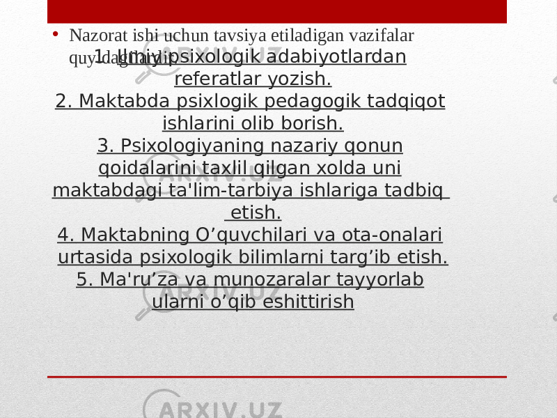 1. Ilmiy psixologik adabiyotlardan referatlar yozish. 2. Maktabda psixlogik pedagogik tadqiqot ishlarini olib borish. 3. Psixologiyaning nazariy qonun qoidalarini taxlil qilgan xolda uni maktabdagi ta&#39;lim-tarbiya ishlariga tadbiq etish. 4. Maktabning O’quvchilari va ota-onalari urtasida psixologik bilimlarni targ’ib etish. 5. Ma&#39;ru’za va munozaralar tayyorlab ularni o’qib eshittirish• Nazorat ishi uchun tavsiya etiladigan vazifalar quyidagilardir. 