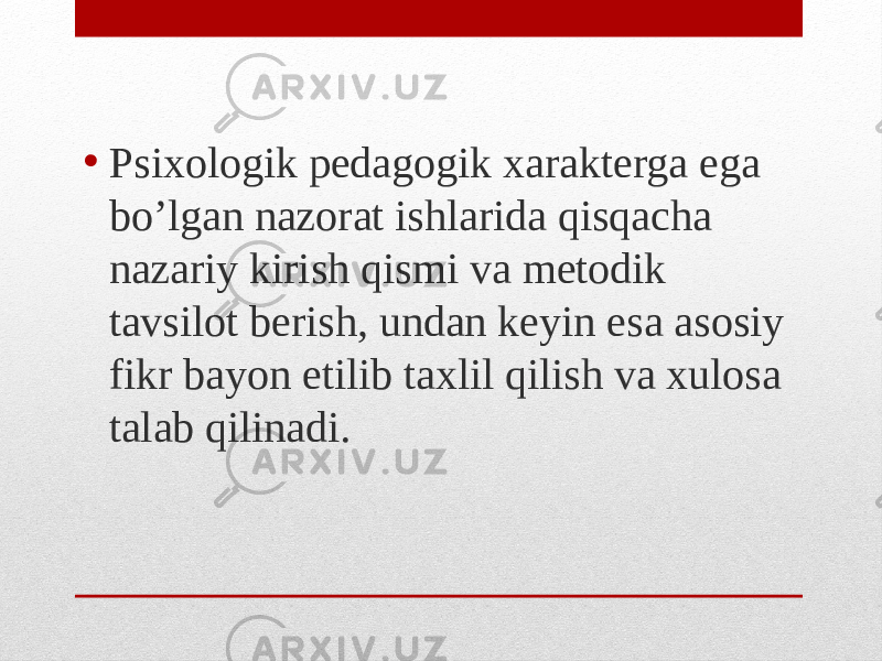 • Psixologik pedagogik xarakterga ega bo’lgan nazorat ishlarida qisqacha nazariy kirish qismi va metodik tavsilot berish, undan keyin esa asosiy fikr bayon etilib taxlil qilish va xulosa talab qilinadi. 