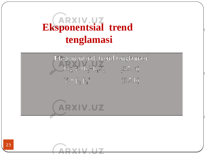 23 Eksponentsial trend tenglamasi. log Y i =b 0 +b 1 X t ( 6.5. a) Y i = β 0 β 1 2 (6.5.b)Eksponentsial trend tenglamasi 