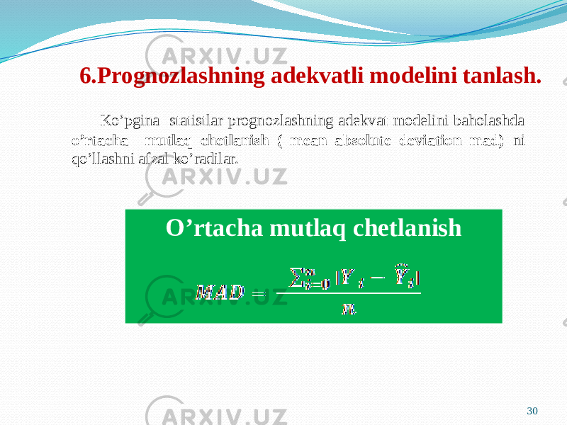  6.Prognozlashning adekvatli modelini tanlash. Ko’pgina statistlar prognozlashning adekvat modelini baholashda o’rtacha mutlaq chetlanish ( mean absolute deviation mad) ni qo’llashni afzal ko’radilar. 30O’rtacha mutlaq chetlanish 