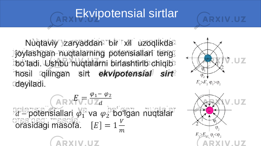  Ekvipotensial sirtlar Nuqtaviy zaryaddan bir xil uzoqlikda joylashgan nuqtalarning potensiallari teng bo‘ladi. Ushbu nuqtalarni birlashtirib chiqib hosil qilingan sirt ekvipotensial sirt deyiladi. potensiallari va bo‘lgan nuqtalar orasidagi masofa. • 