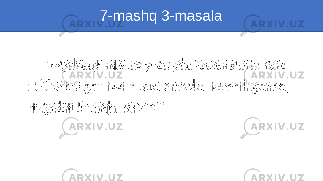  7-mashq 3-masala Qanday nuqtaviy zaryad potensiallar farqi 100 V bo‘lgan ikki nuqta orasida ko‘chirilganda, maydon ish bajaradi?• 