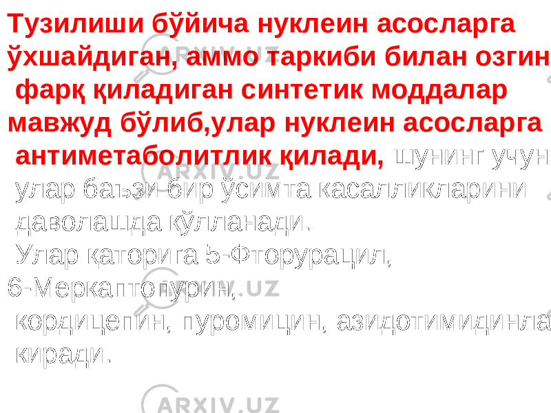 Тузилиши бўйича нуклеин асосларга ўхшайдиган, аммо таркиби билан озгина фарқ қиладиган синтетик моддалар мавжуд бўлиб,улар нуклеин асосларга антиметаболитлик қилади, шунинг учун улар баъзи бир ўсимта касалликларини даволашда қўлланади. Улар қаторига 5-Фторурацил, 6-Меркаптопурин, кордицепин, пуромицин, азидотимидинлар киради. 