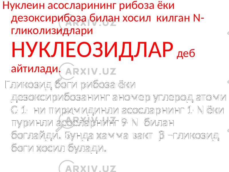 Нуклеин асосларининг рибоза ёки дезоксирибоза билан хосил килган N- гликолизид лари НУКЛЕОЗИДЛАР деб айтилади. Гликозид боги рибоза ёки дезоксирибозанинг аномер углерод атоми С-1- ни пиримидинли асосларнинг 1- N ёки пуринли асосларнинг 9- N билан боглайди. Бунда хамма вакт β –гликозид боги хосил булади. 