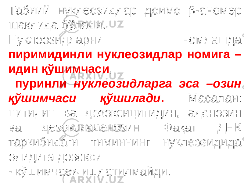 Табиий нуклеозидлар доимо  -аномер шаклида бўлади. Нуклеозидларни номлашда пиримидинли нуклеозидлар номига – идин қўшимчаси , пуринли нуклеозидларга эса –озин қўшимчаси қўшилади . Масалан: цитидин ва дезоксицитидин, аденозин ва дезоксиаденозин. Фақат ДНК таркибидаги тиминнинг нуклеозидида олидига дезокси - қўшимчаси ишлатилмайди. 