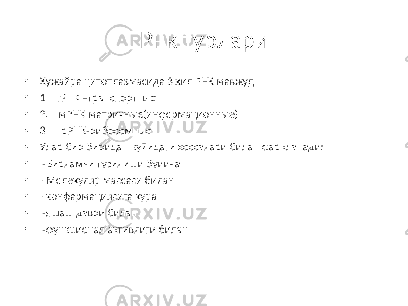 Рнк турлари • Хужайра цитоплазмасида 3 хил РНК мавжуд • 1. тРНК –транспортные • 2. мРНК-матричные(информационные) • 3. рРНК-рибосомные • Улар бир биридан куйидаги хоссалари билан фаркланади: • -Бирламчи тузилиши буйича • -Молекуляр массаси билан • -конфармациясига кура • -яшаш даври билан • -функционал активлиги билан 