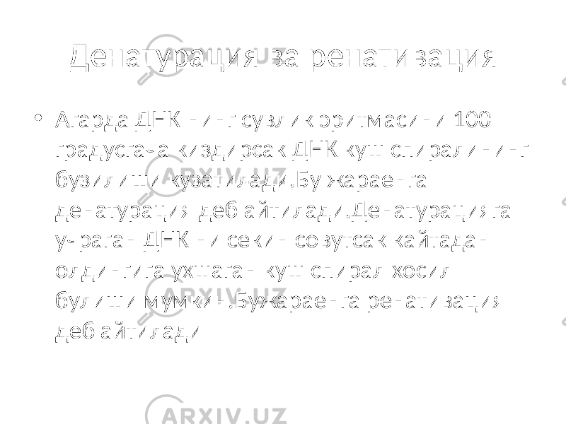 Денатурация ва ренативация • Агарда ДНК нинг сувлик эритмасини 100 градусгача киздирсак ДНК куш спиралининг бузилиши кузатилади.Бу жараенга денатурация деб айтилади.Денатурацияга учраган ДНК ни секин совутсак кайтадан олдингига ухшаган куш спирал хосил булиши мумкин.Бужараенга ренативация деб айтилади 