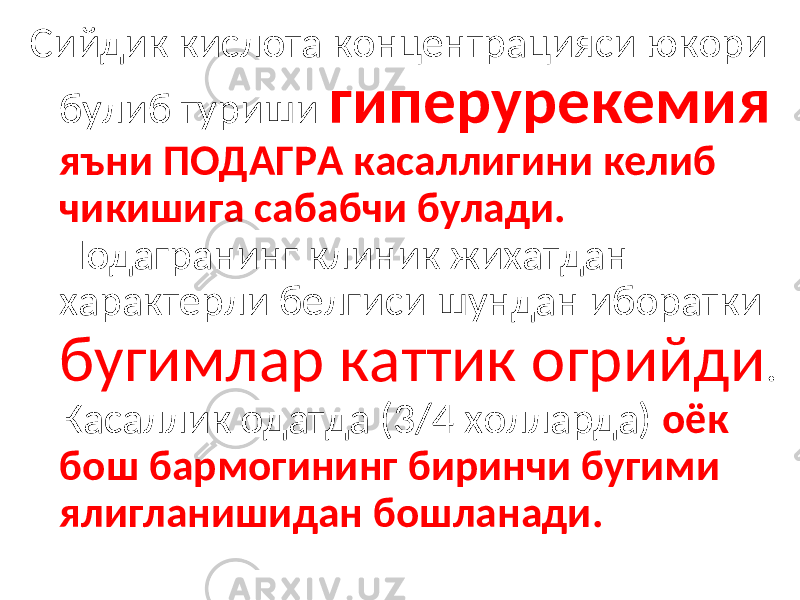 Сийдик кислота концентрацияси юкори булиб туриши гиперурекемия яъни ПОДАГРА касаллигини келиб чикишига сабабчи булади. Подагранинг клиник жихатдан характерли белгиси шундан иборатки бугимлар каттик огрийди . Касаллик одатда (3/4 холларда) оёк бош бармогининг биринчи бугими ялигланишидан бошланади. 