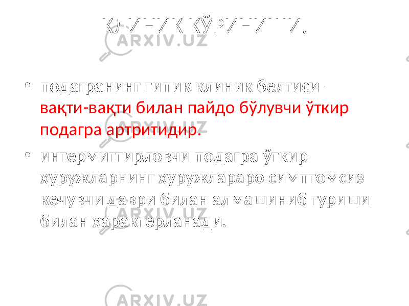 КЛИНИК К Ў РИНИШИ. • подагранинг типик клиник белгиси – ва қ ти-ва қ ти билан пайдо б ў лувчи ў ткир подагра артритидир. • интермиттирловчи подагра ў ткир ҳуружларнинг ҳуружлараро симптомсиз кечувчи даври билан алмашиниб туриши билан ҳарактерланади. 