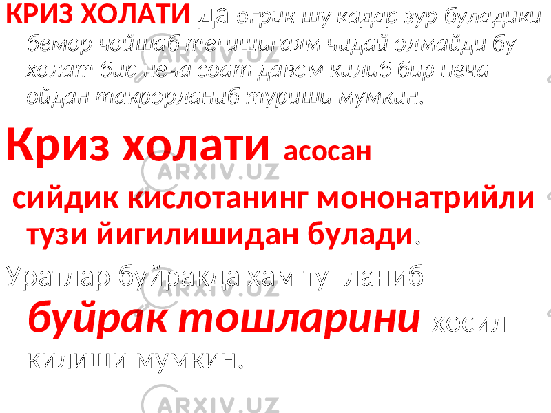 КРИЗ ХОЛАТИ да огрик шу кадар зур буладики бемор чойшаб тегишигаям чидай олмайди бу холат бир неча соат давом килиб бир неча ойдан такрорланиб туриши мумкин. Криз холати асосан сийдик кислотанинг мононатрийли тузи йигилишидан булади . Уратлар буйракда хам тупланиб буйрак тошларини хосил килиши мумкин. 