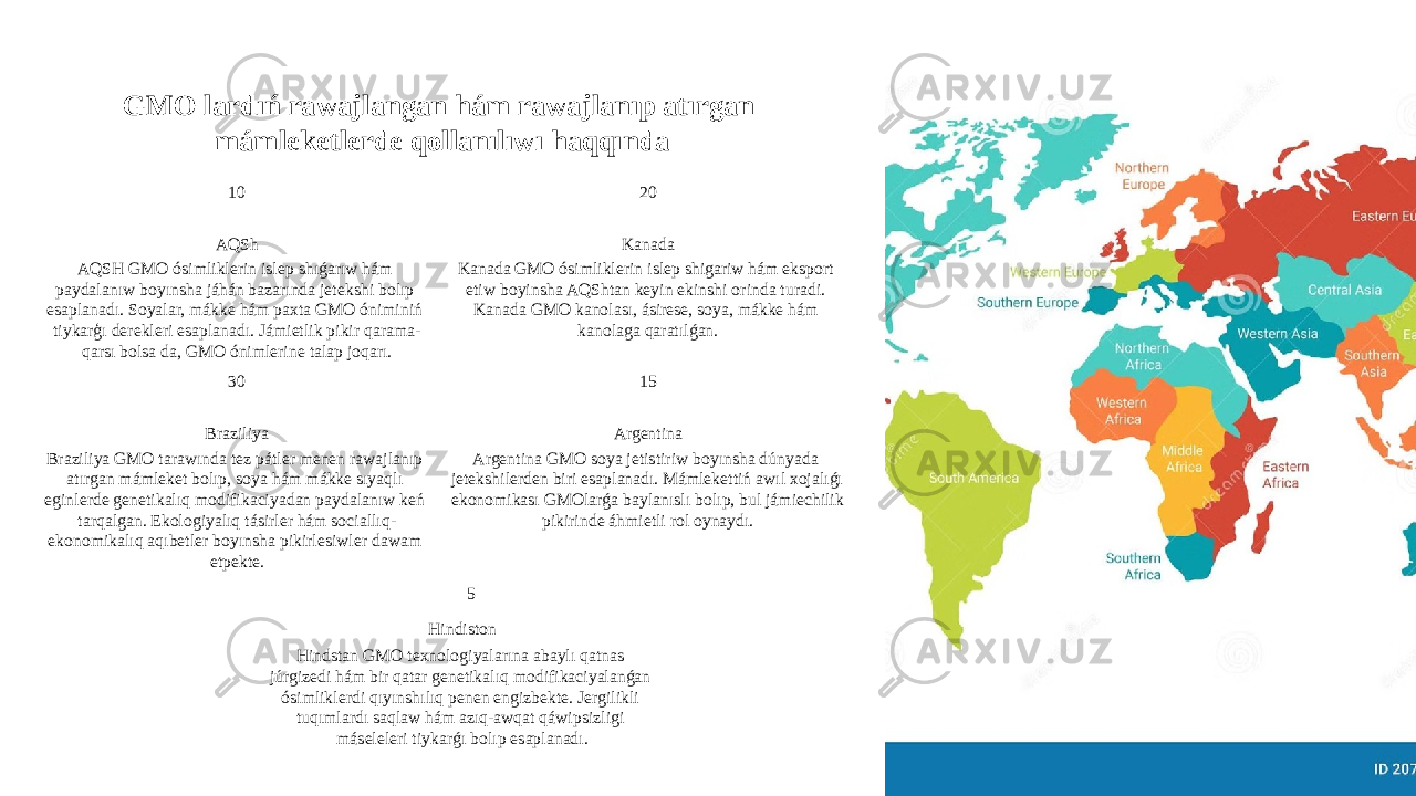 GMO lardıń rawajlangan hám rawajlanıp atırgan mámleketlerde qollanılıwı haqqında 10 AQSh AQSH GMO ósimliklerin islep shıǵarıw hám paydalanıw boyınsha jáhán bazarında jetekshi bolıp esaplanadı. Soyalar, mákke hám paxta GMO óniminiń tiykarģı derekleri esaplanadı. Jámietlik pikir qarama- qarsı bolsa da, GMO ónimlerine talap joqarı. 20 Kanada Kanada GMO ósimliklerin islep shigariw hám eksport etiw boyinsha AQShtan keyin ekinshi orinda turadi. Kanada GMO kanolası, ásirese, soya, mákke hám kanolaga qaratılǵan. 30 Braziliya Braziliya GMO tarawında tez pátler menen rawajlanıp atırgan mámleket bolıp, soya hám mákke sıyaqlı eginlerde genetikalıq modifikaciyadan paydalanıw keń tarqalgan. Ekologiyalıq tásirler hám sociallıq- ekonomikalıq aqıbetler boyınsha pikirlesiwler dawam etpekte. 15 Argentina Argentina GMO soya jetistiriw boyınsha dúnyada jetekshilerden biri esaplanadı. Mámlekettiń awıl xojalıǵı ekonomikası GMOlarǵa baylanıslı bolıp, bul jámiechilik pikirinde áhmietli rol oynaydı. 5 Hindiston Hindstan GMO texnologiyalarına abaylı qatnas júrgizedi hám bir qatar genetikalıq modifikaciyalanǵan ósimliklerdi qıyınshılıq penen engizbekte. Jergilikli tuqımlardı saqlaw hám azıq-awqat qáwipsizligi máseleleri tiykarǵı bolıp esaplanadı. 