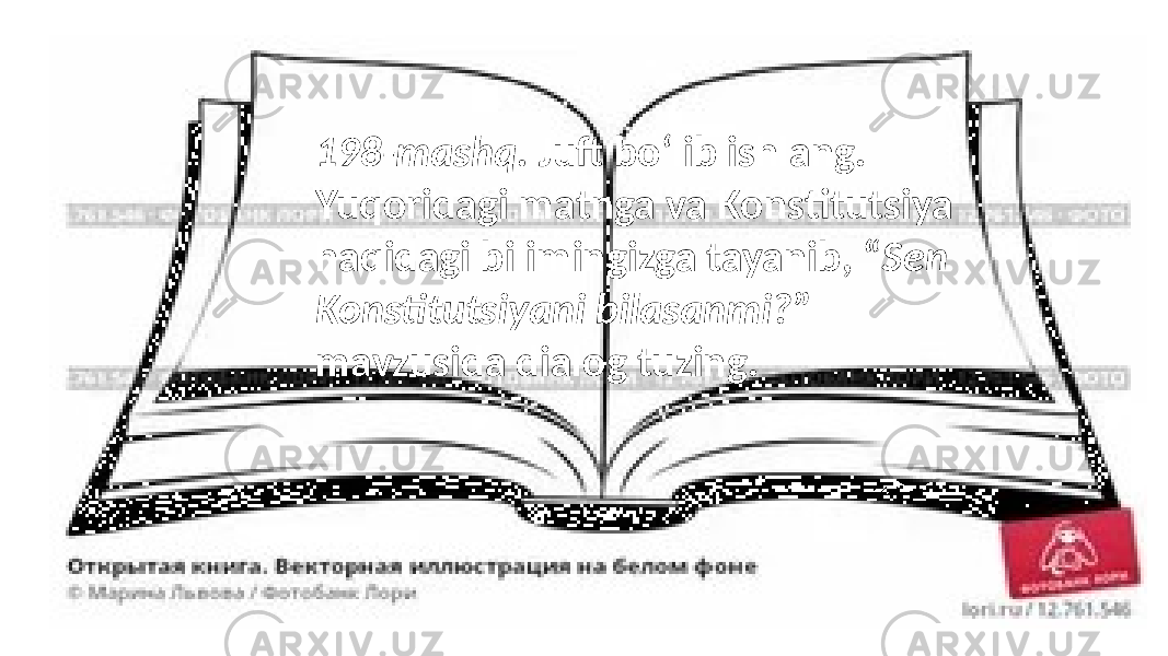 198-mashq. Juft bo‘lib ishlang. Yuqoridagi matnga va Konstitutsiya haqidagi bilimingizga tayanib, “ Sen Konstitutsiyani bilasanmi? ” mavzusida dialog tuzing. 