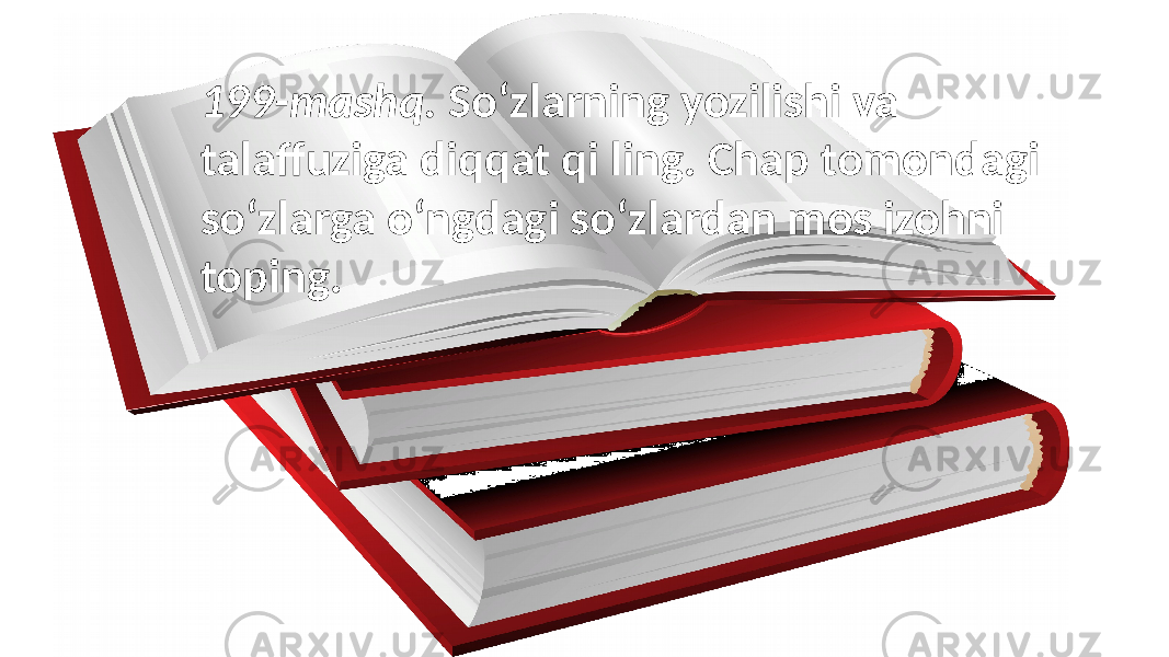 199-mashq. So‘zlarning yozilishi va talaffuziga diqqat qi ling. Chap tomondagi so‘zlarga o‘ngdagi so‘zlardan mos izohni toping. 