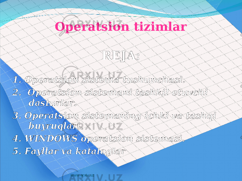 Operatsion tizimlar REJA: 1. Operatsion sistema tushunchasi. 2. Operatsion sistemani tashkil etuvchi dasturlar. 3. Operatsion sistemaning ichki va tashqi buyruqlari. 4. WINDOWS operatsion sistemasi. 5. Fayllar va kataloglar www.arxiv.uz 