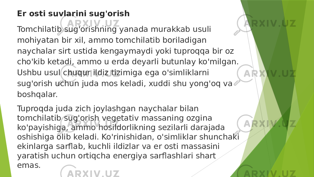 Er osti suvlarini sug&#39;orish Tomchilatib sug&#39;orishning yanada murakkab usuli mohiyatan bir xil, ammo tomchilatib boriladigan naychalar sirt ustida kengaymaydi yoki tuproqqa bir oz cho&#39;kib ketadi, ammo u erda deyarli butunlay ko&#39;milgan. Ushbu usul chuqur ildiz tizimiga ega o&#39;simliklarni sug&#39;orish uchun juda mos keladi, xuddi shu yong&#39;oq va boshqalar. Tuproqda juda zich joylashgan naychalar bilan tomchilatib sug&#39;orish vegetativ massaning ozgina ko&#39;payishiga, ammo hosildorlikning sezilarli darajada oshishiga olib keladi. Ko&#39;rinishidan, o&#39;simliklar shunchaki ekinlarga sarflab, kuchli ildizlar va er osti massasini yaratish uchun ortiqcha energiya sarflashlari shart emas. 